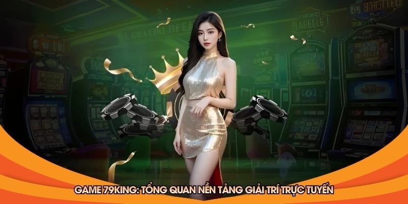 game-79king-tong-quan-nen-tang-giai-tri-truc-tuyen